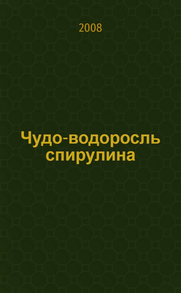 Чудо-водоросль спирулина: сенсационное целебное средство : суперэффективное натуральное лекарство для лечения: иммунодефицита, различных инфекций, аллергии и многих других заболеваний