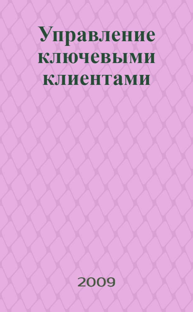 Управление ключевыми клиентами : эффективное сотрудничество, стратегическое партнерство и рост продаж