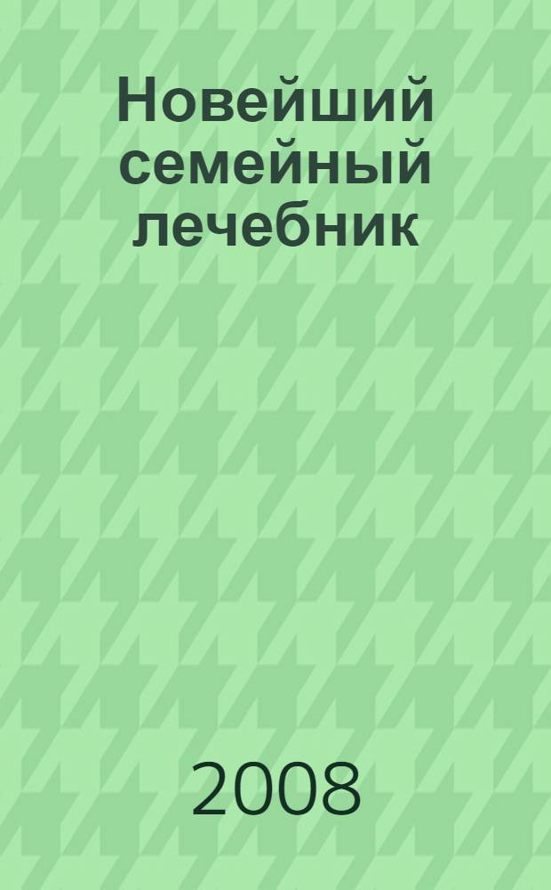 Новейший семейный лечебник : энциклопедическое пособие