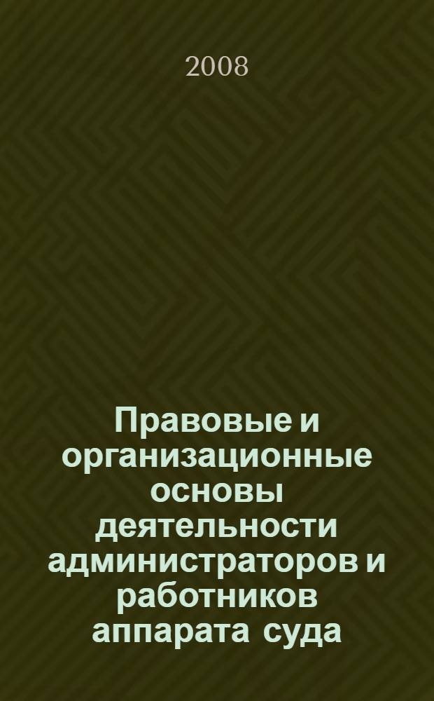 Правовые и организационные основы деятельности администраторов и работников аппарата суда : курс лекций : учебное пособие для судебной системы Российской Федерации