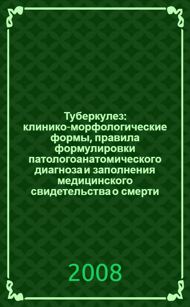 Туберкулез : клинико-морфологические формы, правила формулировки патологоанатомического диагноза и заполнения медицинского свидетельства о смерти : учебное пособие