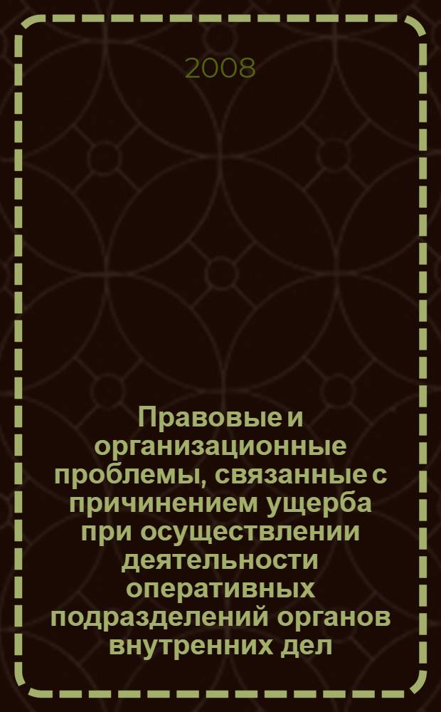 Правовые и организационные проблемы, связанные с причинением ущерба при осуществлении деятельности оперативных подразделений органов внутренних дел : материалы круглого стола (Москва, 27 сентября 2007 г.)