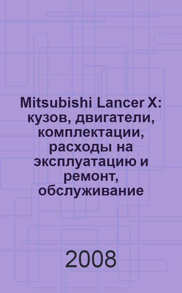Mitsubishi Lancer X : кузов, двигатели, комплектации, расходы на эксплуатацию и ремонт, обслуживание, сервис, дилеры