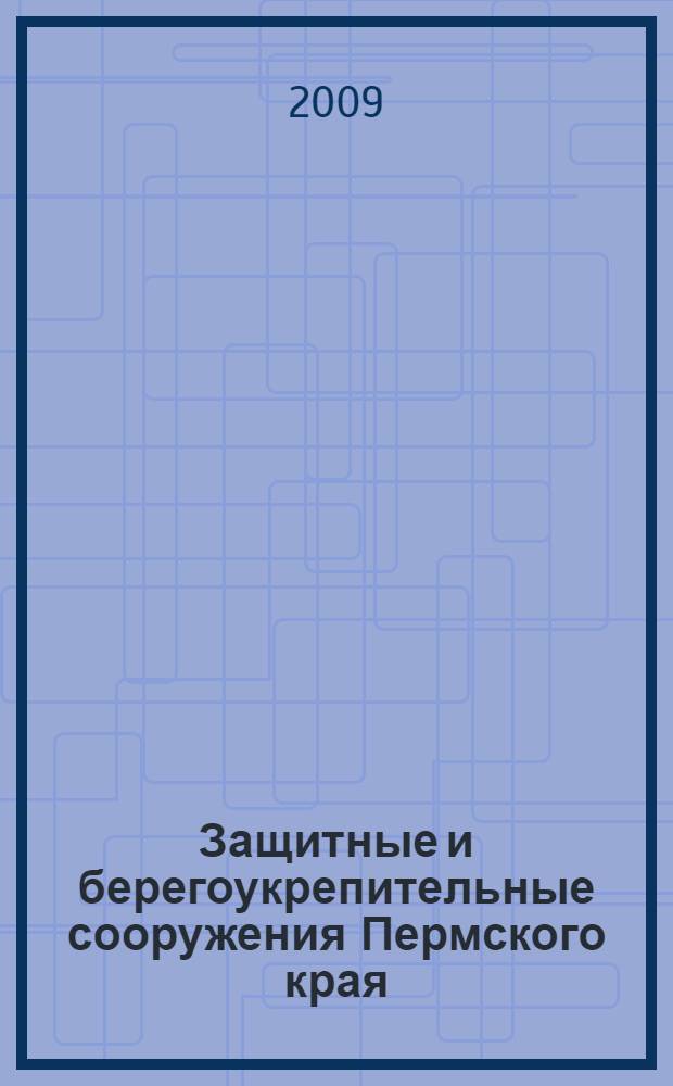Защитные и берегоукрепительные сооружения Пермского края : учебное пособие по курсу "Основы гидротехники" и спецкурсу "Практические проблемы гидротехники"