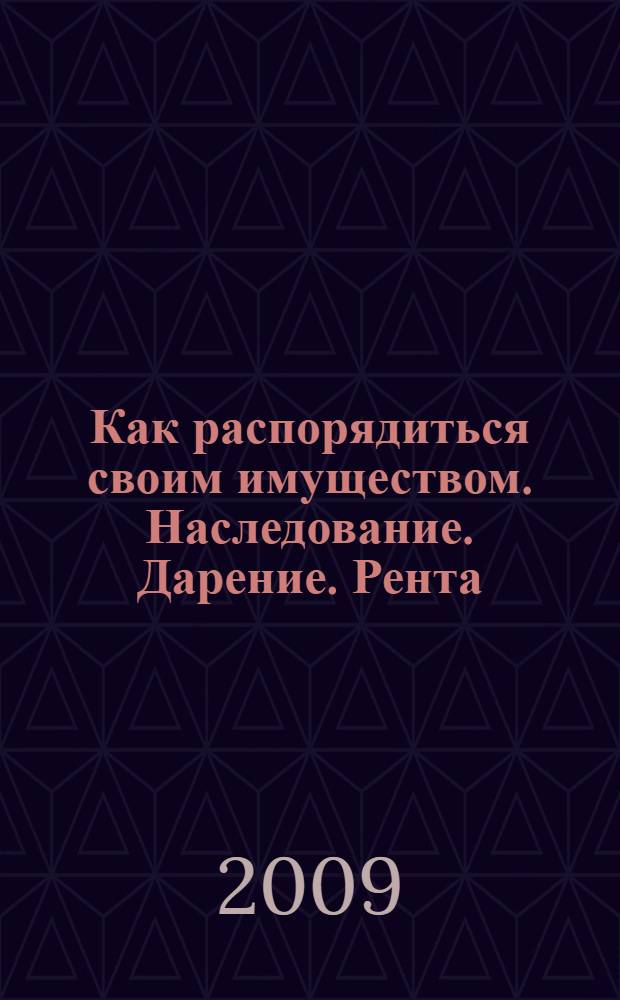 Как распорядиться своим имуществом. Наследование. Дарение. Рента : советы адвоката