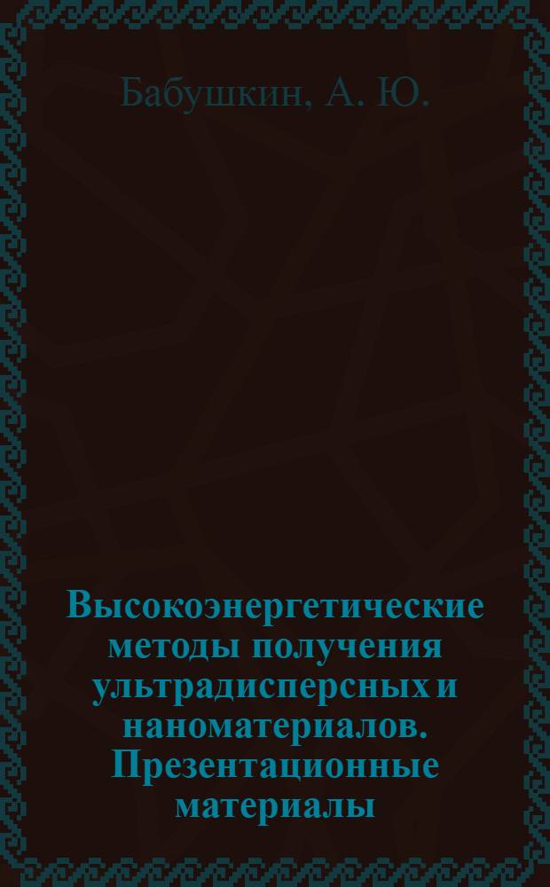 Высокоэнергетические методы получения ультрадисперсных и наноматериалов. Презентационные материалы : наглядное пособие
