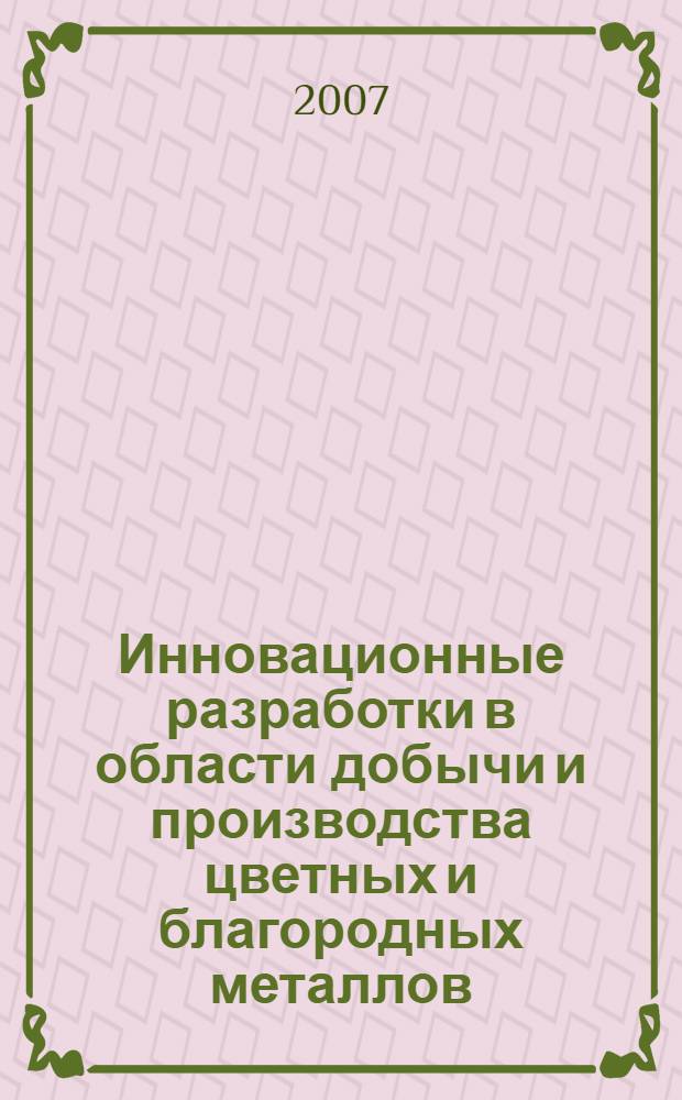 Инновационные разработки в области добычи и производства цветных и благородных металлов : материалы IV Международной конференции, проведена в рамках Пятой международной выставки "MinTech-2007", 31 мая 2007 года, г. Усть-Каменогорск : в 2-т