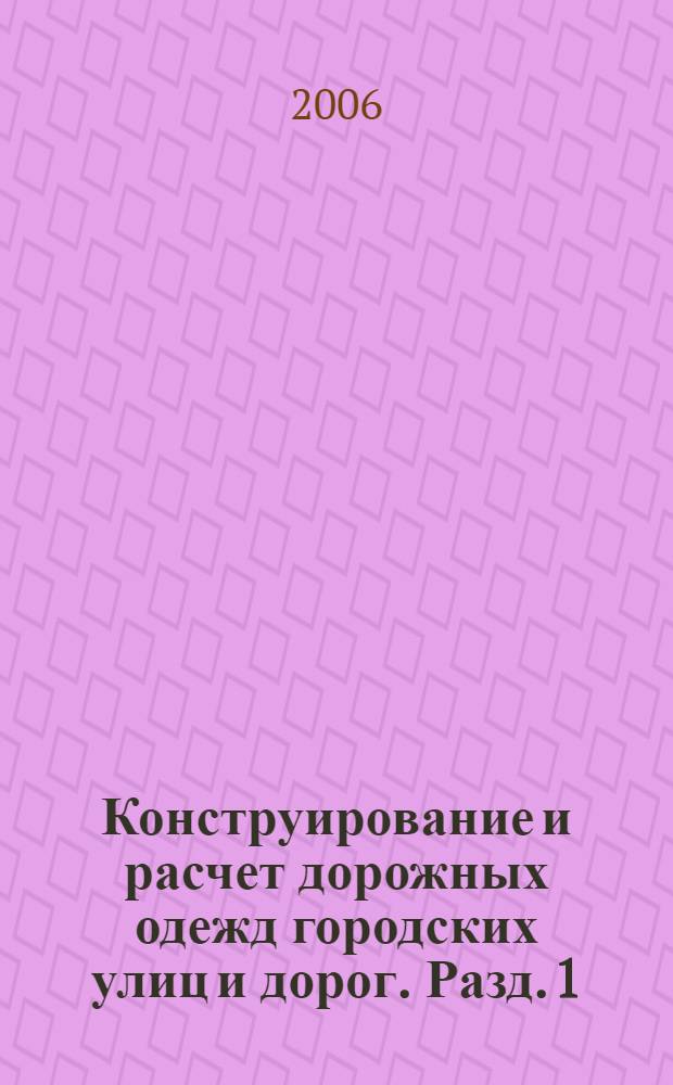 Конструирование и расчет дорожных одежд городских улиц и дорог. Разд. 1 : Нежесткие дорожные одежды