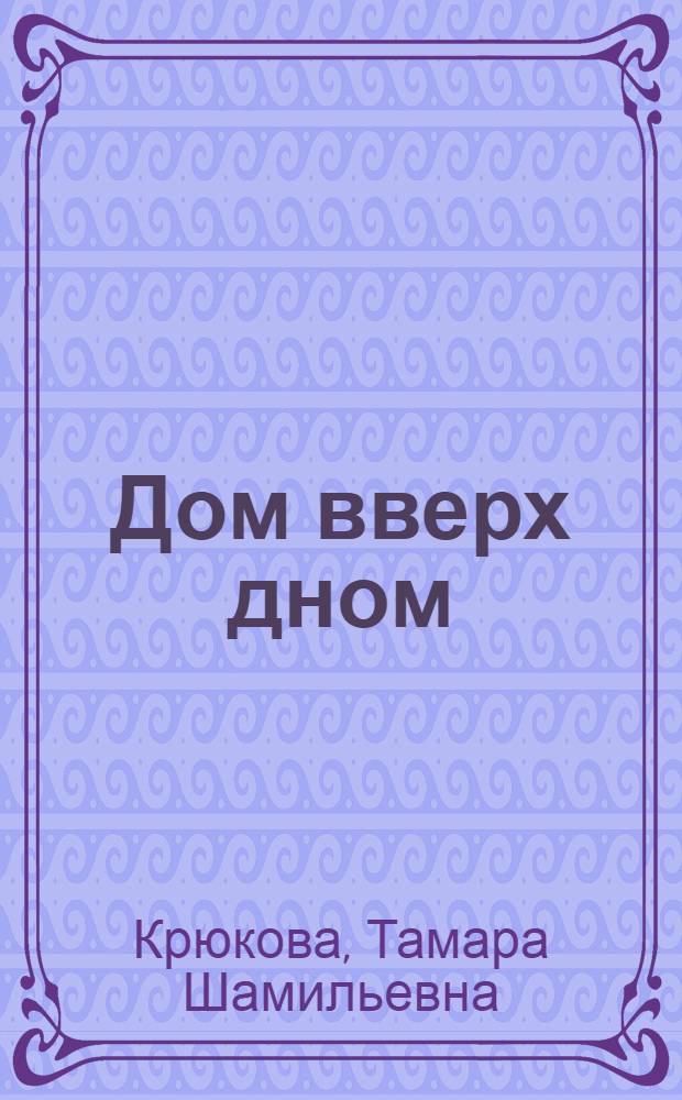 Дом вверх дном : повесть-сказка : для младшего школьного возраста