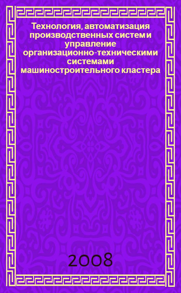 Технология, автоматизация производственных систем и управление организационно-техническими системами машиностроительного кластера : тезисы докладов международной научно-практической конференции 15-17 октября 2008 г. г. Нижний Новгород