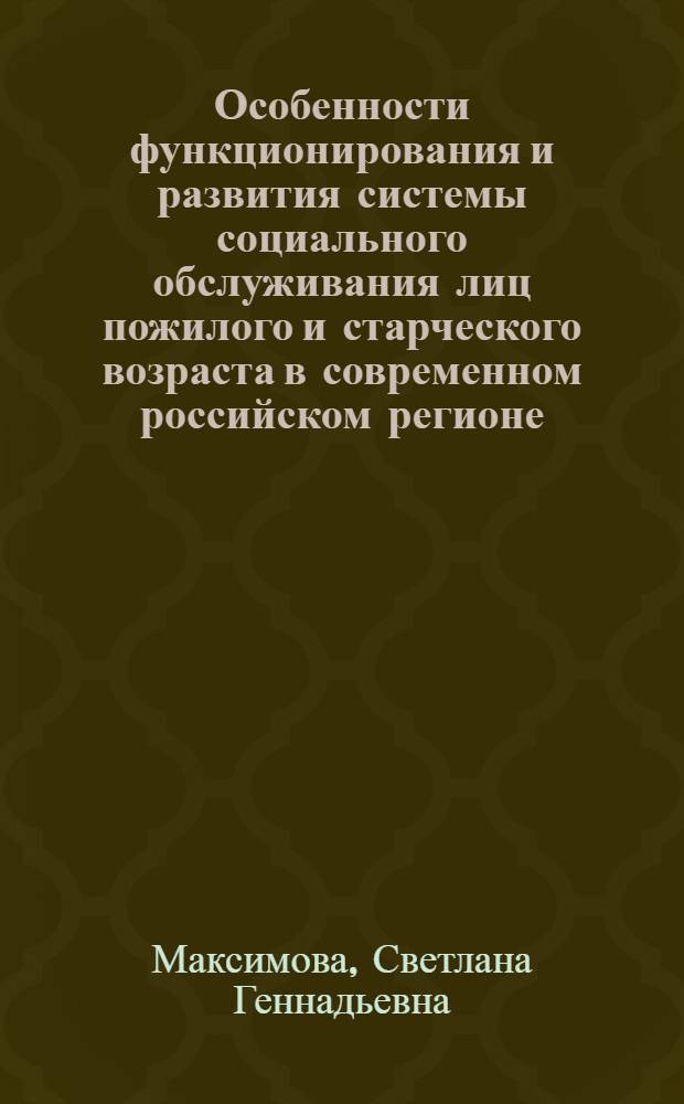 Особенности функционирования и развития системы социального обслуживания лиц пожилого и старческого возраста в современном российском регионе : автореф. дис. на соиск. учен. степ. д-ра соц. наук : специальность 22.00.04 <социальная структура>