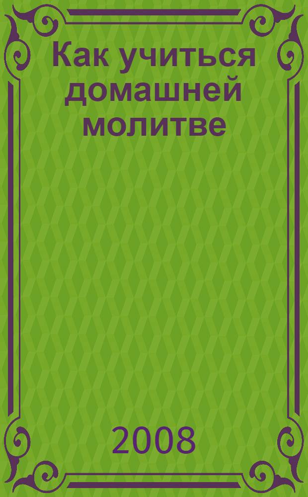 Как учиться домашней молитве : как молиться по молитвослову. Как совершать свое молитвенное правило. О чем просить Бога в молитве. Что нужно, чтобы наша молитва была услышана