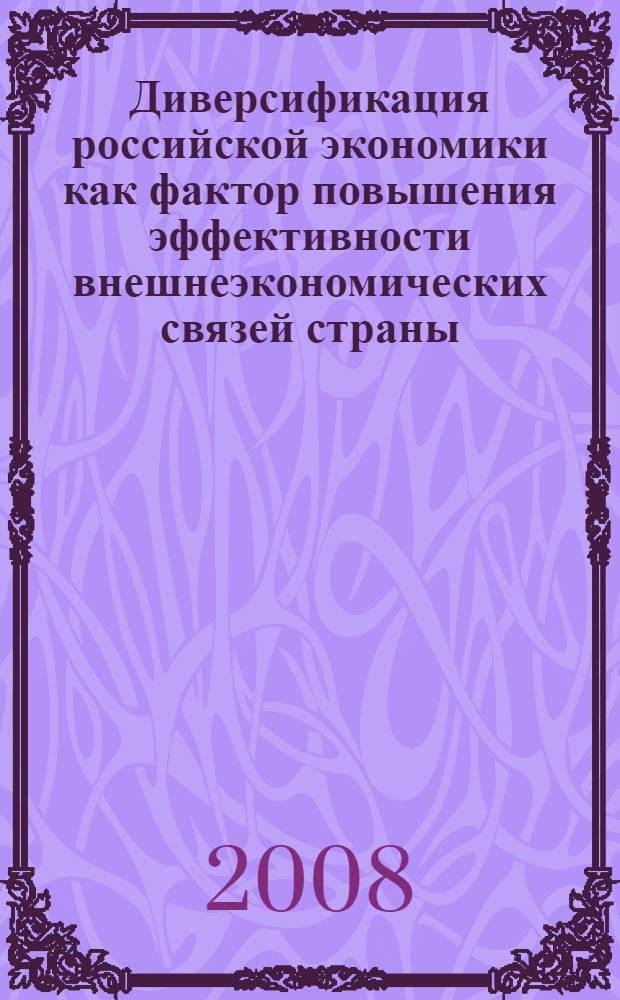 Диверсификация российской экономики как фактор повышения эффективности внешнеэкономических связей страны : материалы научно-практической конференции Факультета экономистов-международников ВАВТ (Москва, апрель 2008)