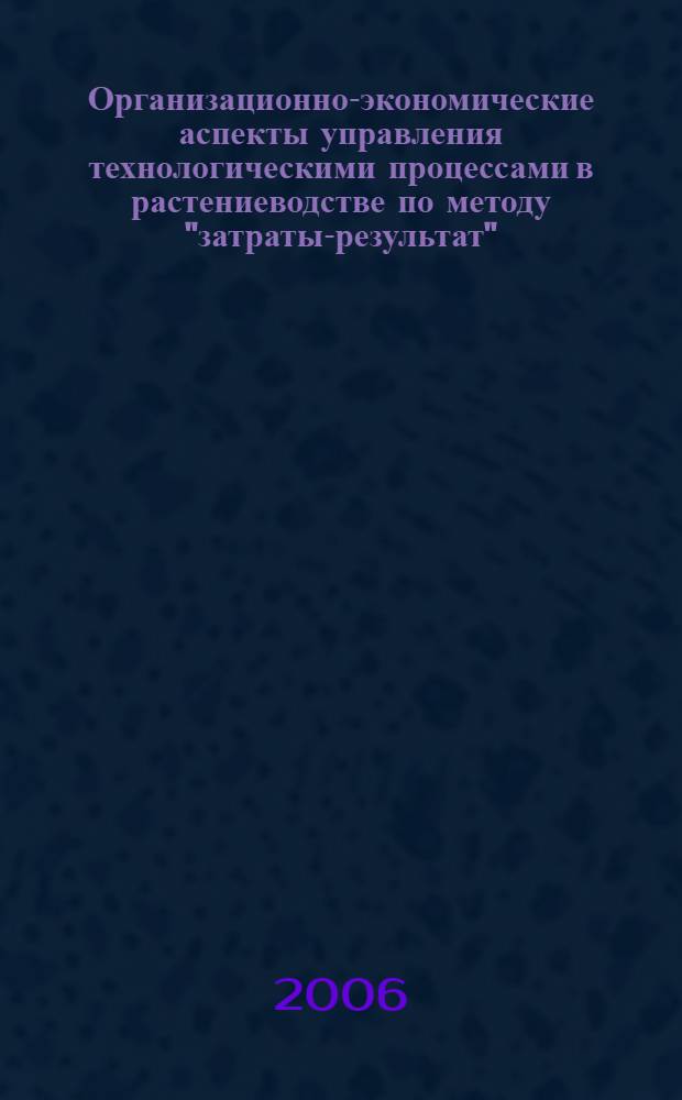 Организационно-экономические аспекты управления технологическими процессами в растениеводстве по методу "затраты-результат" : автореф. дис. на соиск. учен. степ. канд. э. наук : специальность 08.00.05 <экономика и управление нар. хозяйством>