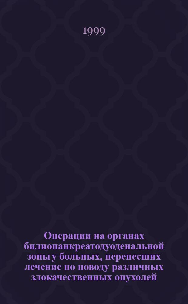 Операции на органах билиопанкреатодуоденальной зоны у больных, перенесших лечение по поводу различных злокачественных опухолей : автореферат диссертации на соискание ученой степени д.м.н. : специальность 14.00.14