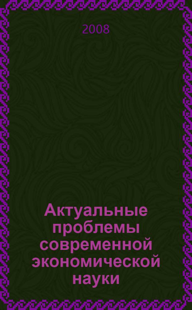 Актуальные проблемы современной экономической науки : Третья Международная университетская научно-практическая конференция, 27 февраля 2008 года : материалы конференции : в 2 т