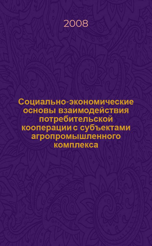 Социально-экономические основы взаимодействия потребительской кооперации с субъектами агропромышленного комплекса : монография