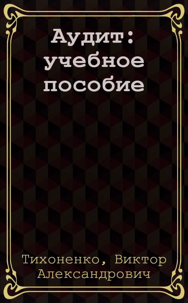 Аудит : учебное пособие : для студентов экономического факультета, обучающихся по специальностям 080109 "Бухгалтерский, анализ и аудит", 080105 "Финансы и кредит"