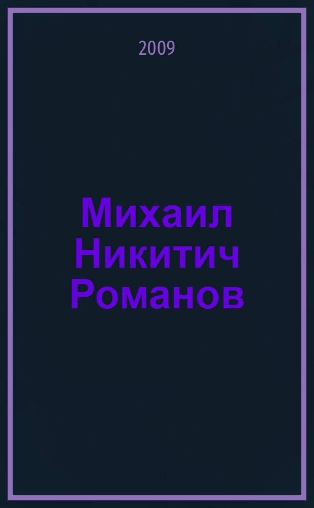 Михаил Никитич Романов : жизненный подвиг узника царской династии и исторический очерк эпохи