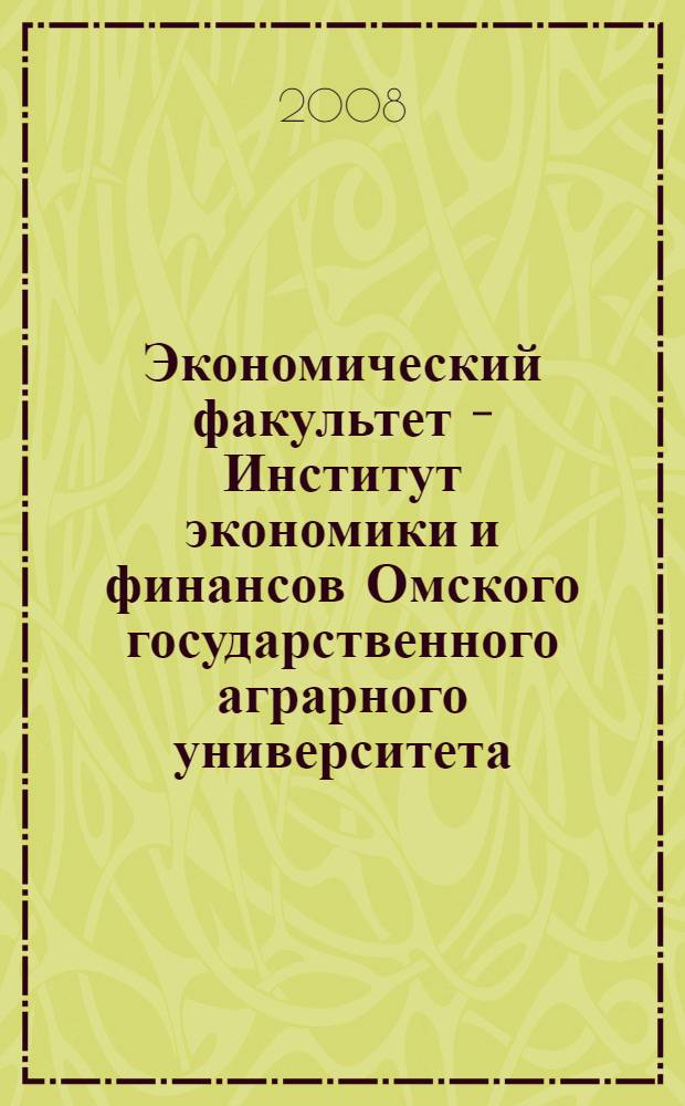 Экономический факультет - Институт экономики и финансов Омского государственного аграрного университета: история и этапы развития, 1948-2008 гг. : сборник статей