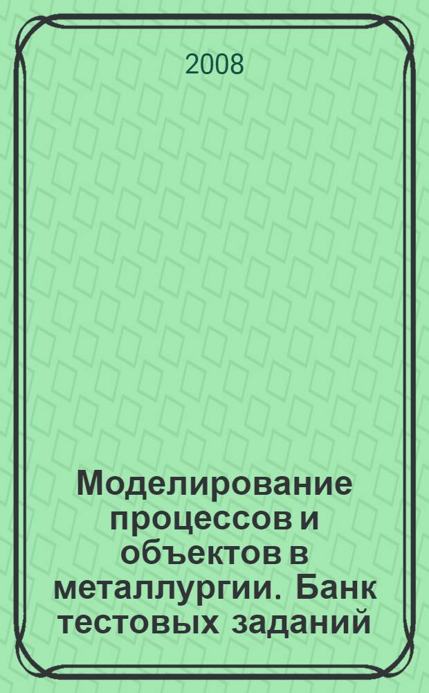 Моделирование процессов и объектов в металлургии. Банк тестовых заданий : контрольно-измерительные материалы