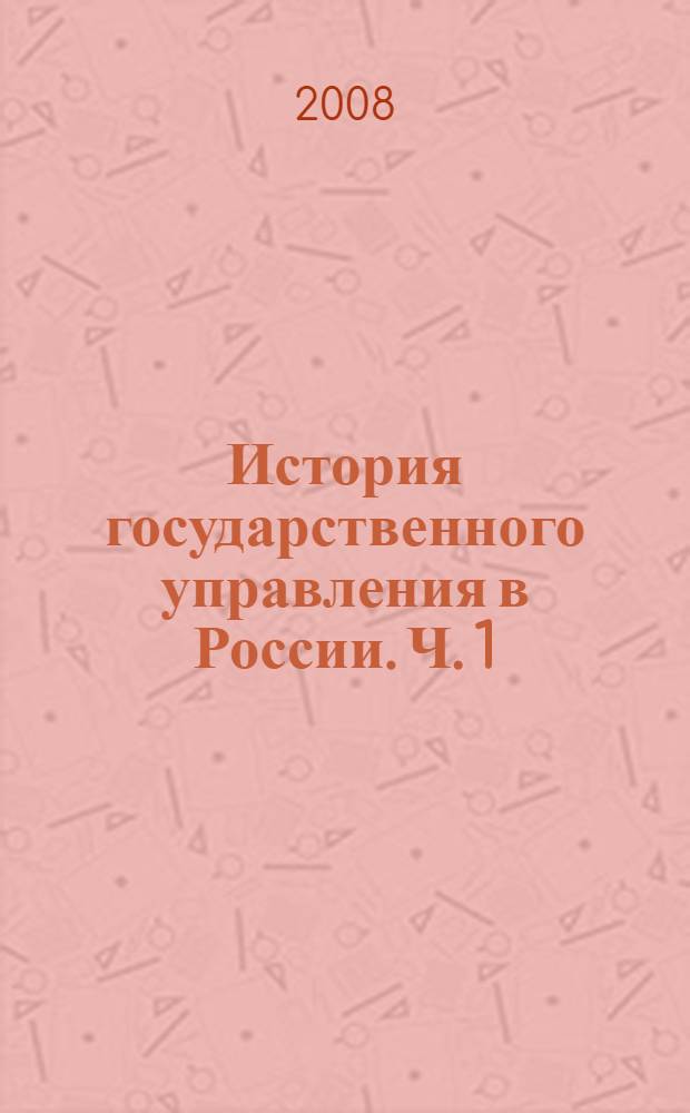 История государственного управления в России. Ч. 1 : Государственное управление в России с древнейших времен до 1917 года