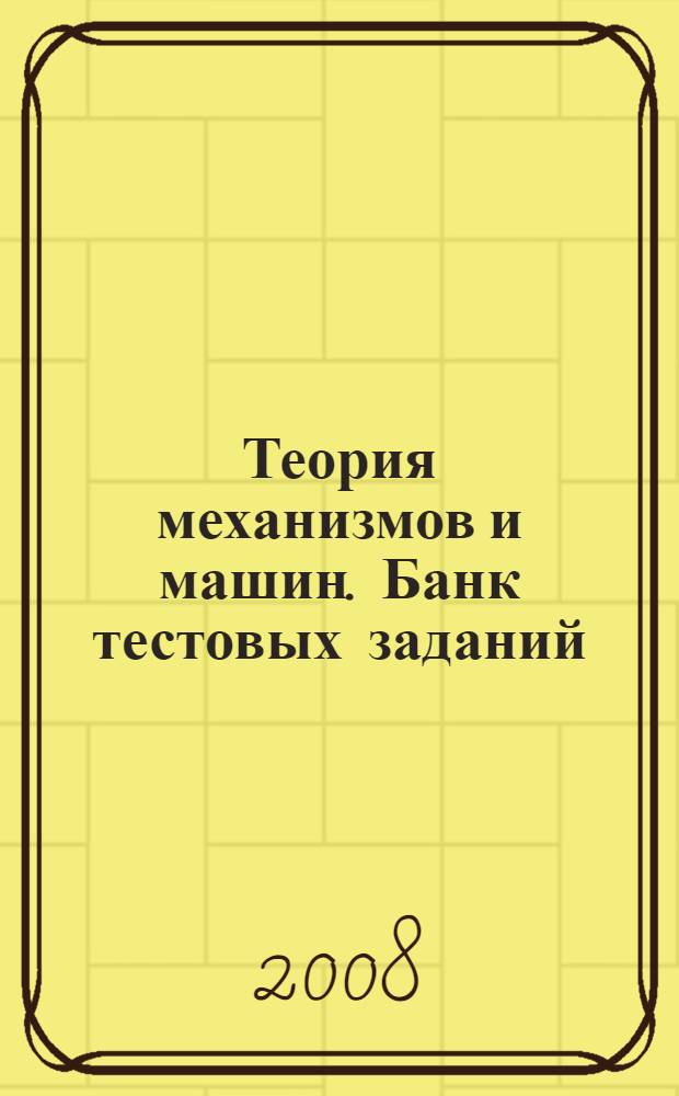 Теория механизмов и машин. Банк тестовых заданий : контрольно-измерительные материалы