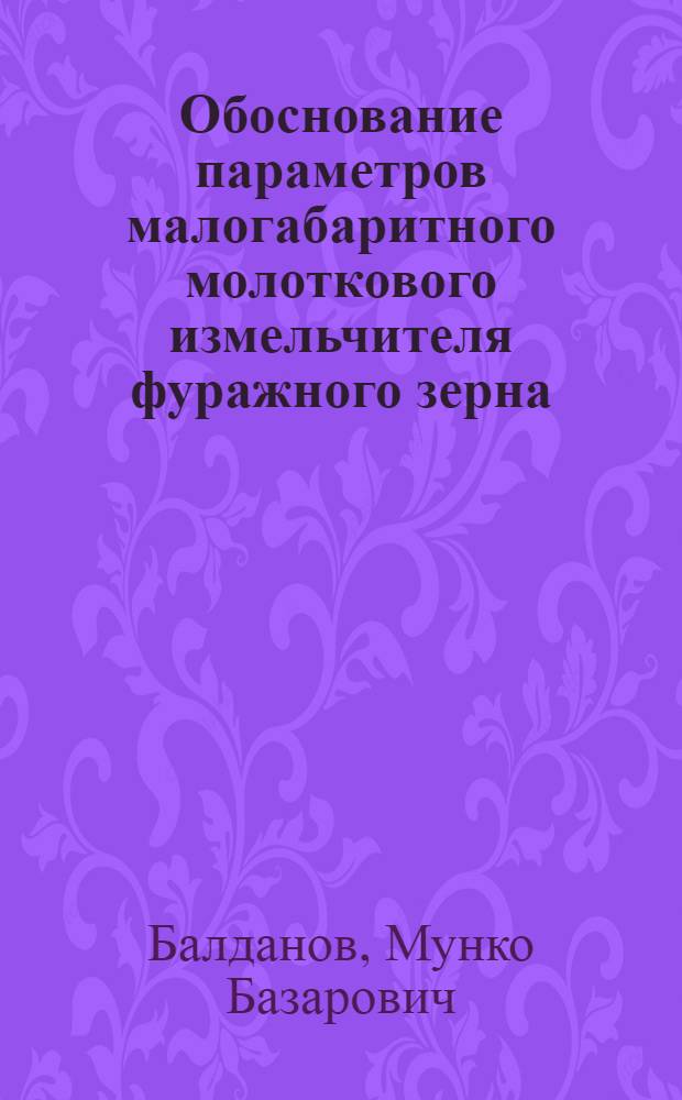 Обоснование параметров малогабаритного молоткового измельчителя фуражного зерна : автореф. дис. на соиск. учен. степ. канд. техн. наук : специальность 05.20.01 <Технологии и средства механизации сел. хоз-ва>