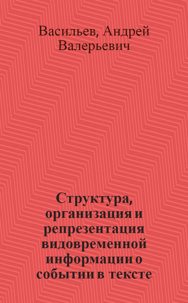 Структура, организация и репрезентация видовременной информации о событии в тексте : автореф. дис. на соиск. учен. степ. канд. филол. наук : специальность 10.02.19 <Теория яз.>