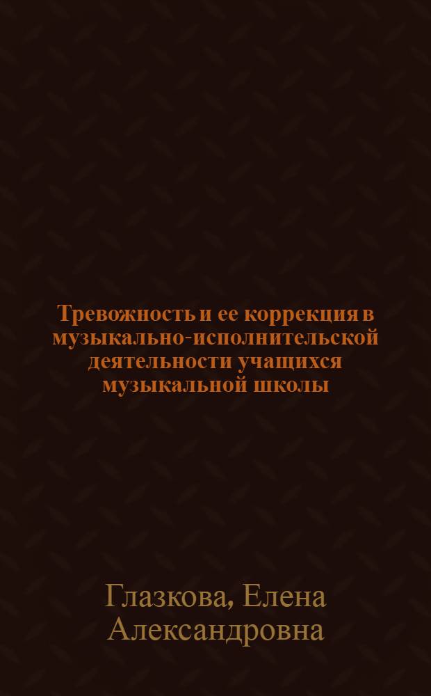 Тревожность и ее коррекция в музыкально-исполнительской деятельности учащихся музыкальной школы : автореф. дис. на соиск. учен. степ. канд. психол. наук : специальность 19.00.07 <Пед. психология>