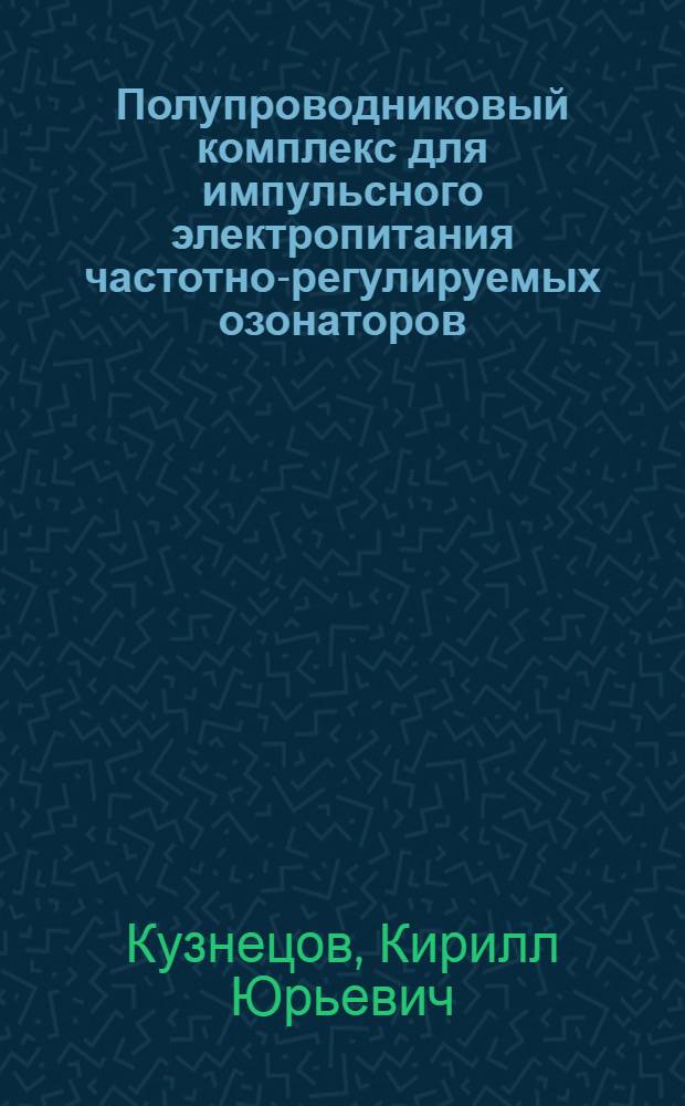 Полупроводниковый комплекс для импульсного электропитания частотно-регулируемых озонаторов : автореф. дис. на соиск. учен. степ. канд. техн. наук : специальность 05.09.12 <Силовая электроника>