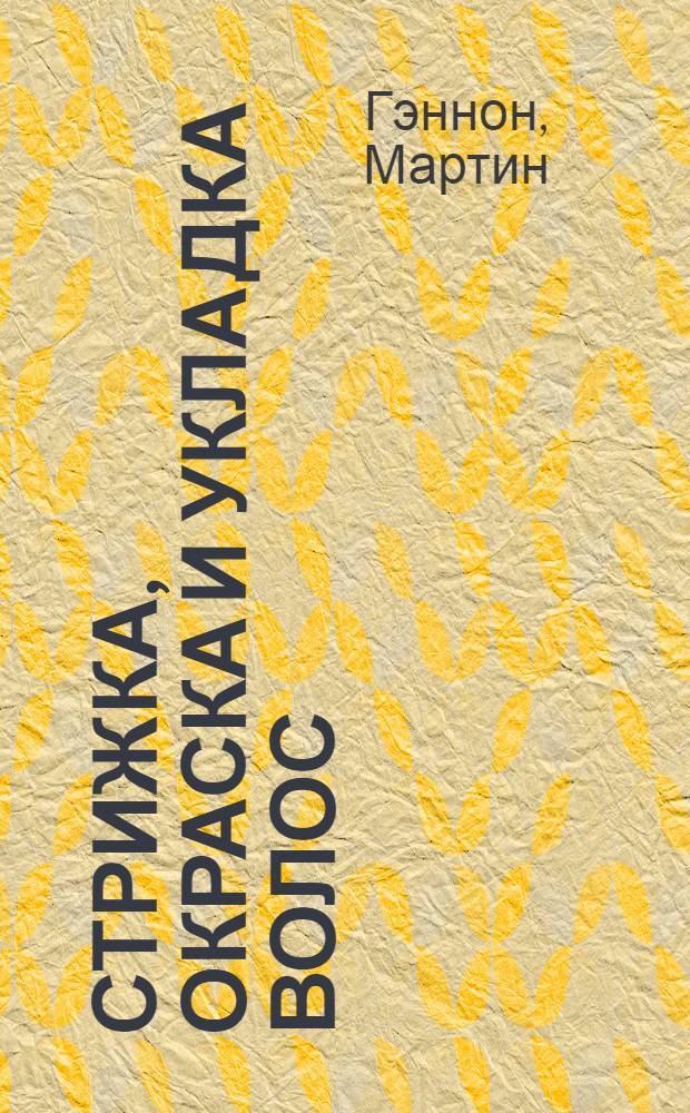 Стрижка, окраска и укладка волос : секреты парикмахерского искусства : перевод с английского