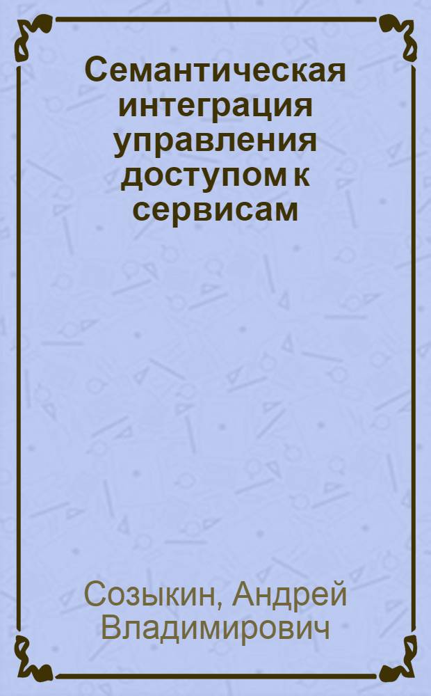 Семантическая интеграция управления доступом к сервисам : автореф. дис. на соиск. учен. степ. канд. техн. наук : специальность 05.13.11 <Мат. и програм. обеспечение вычисл. машин, комплексов и компьютер. сетей>