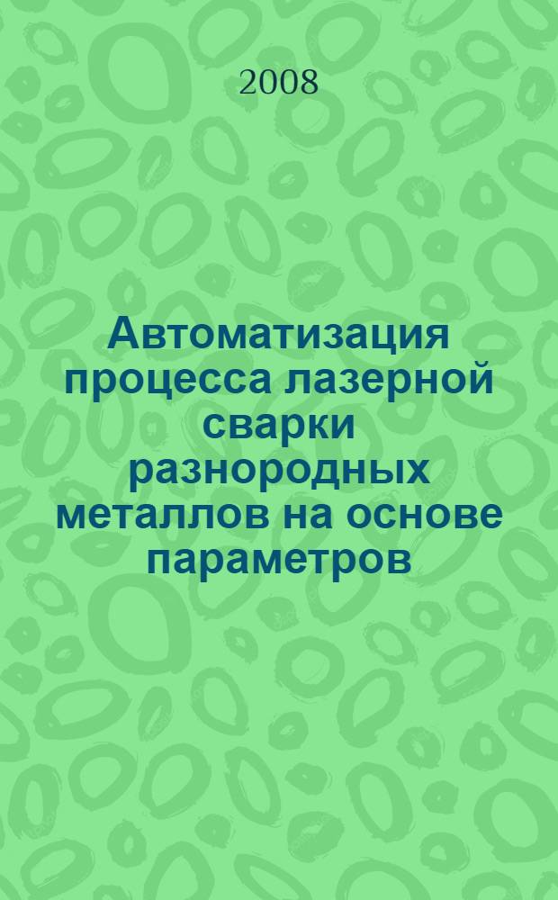 Автоматизация процесса лазерной сварки разнородных металлов на основе параметров, характеризующих объемное распределение температурного поля : автореф. дис. на соиск. учен. степ. канд. техн. наук : специальность 05.13.06 <Автоматизация и упр. технол. процессами и пр-вами> : специальность 05.13.05 <Элементы и устр. выч. техники и систем управления>