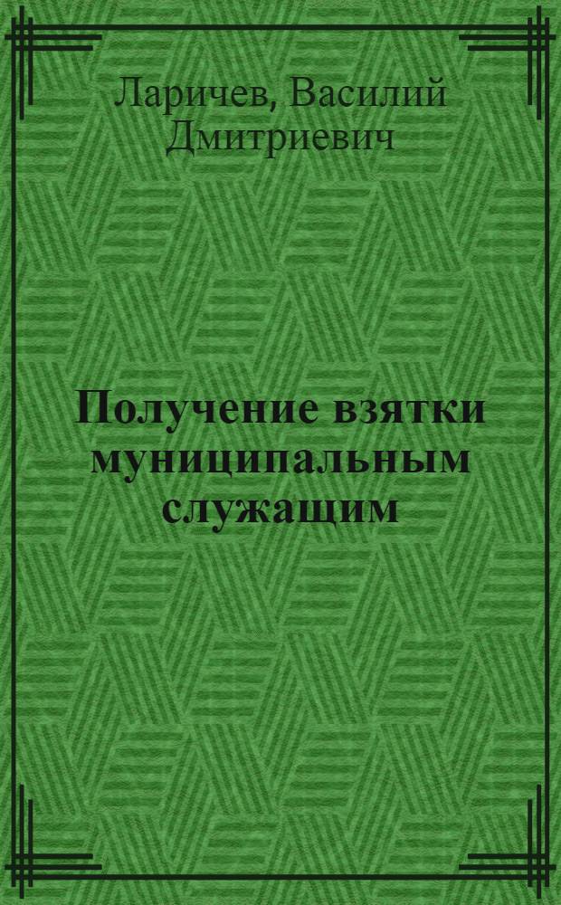 Получение взятки муниципальным служащим: уголовно-правовые аспекты : монография