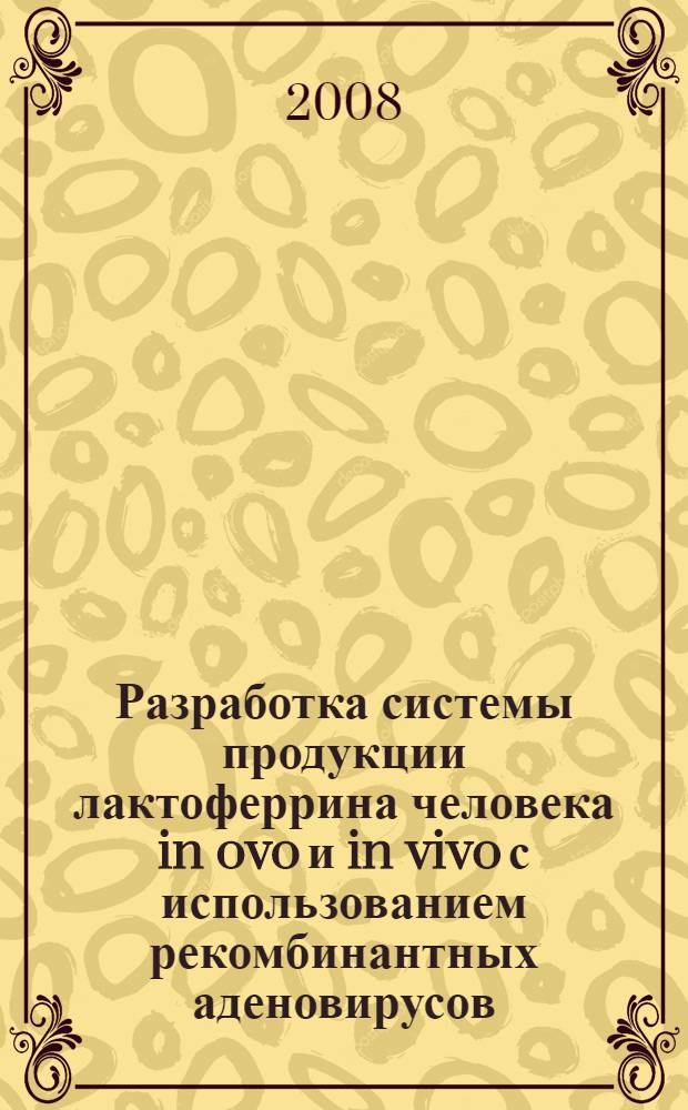 Разработка системы продукции лактоферрина человека in ovo и in vivo с использованием рекомбинантных аденовирусов : автореф. дис. на соиск. учен. степ. канд. биол. наук : специальность 03.00.07 <Микробиология> : специальность 03.00.04 <Биохимия>