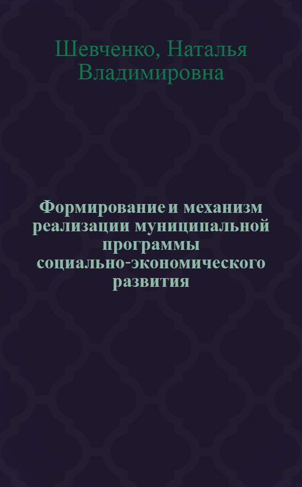 Формирование и механизм реализации муниципальной программы социально-экономического развития : автореф. дис. на соиск. учен. степ. канд. экон. наук : специальность 08.00.05 <Экономика и упр. нар. хоз-вом>
