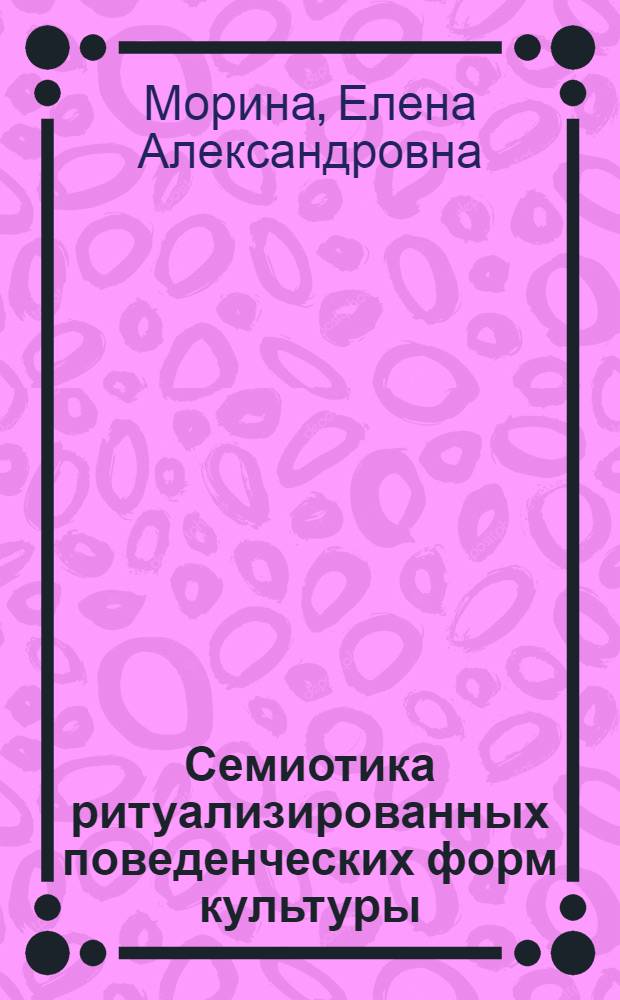 Семиотика ритуализированных поведенческих форм культуры : автореф. дис. на соиск. учен. степ. д-ра филос. наук : специальность 24.00.01 <Теория и история культуры>