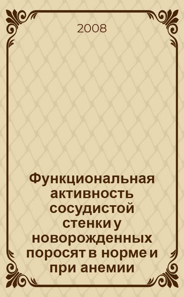 Функциональная активность сосудистой стенки у новорожденных поросят в норме и при анемии : автореф. дис. на соиск. учен. степ. канд. биол. наук : специальность 03.00.13 <Физиология>