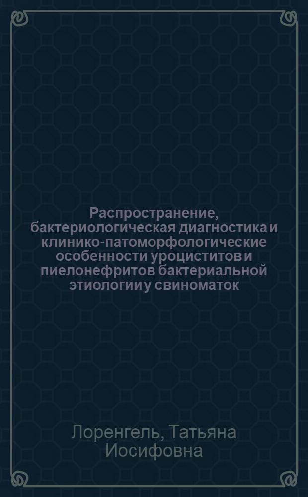 Распространение, бактериологическая диагностика и клинико-патоморфологические особенности уроциститов и пиелонефритов бактериальной этиологии у свиноматок : автореф. дис. на соиск. учен. степ. канд. ветеринар. наук : специальность 06.02.01 <Разведение, селекция, генетика и воспроизводство с.-х. животных>