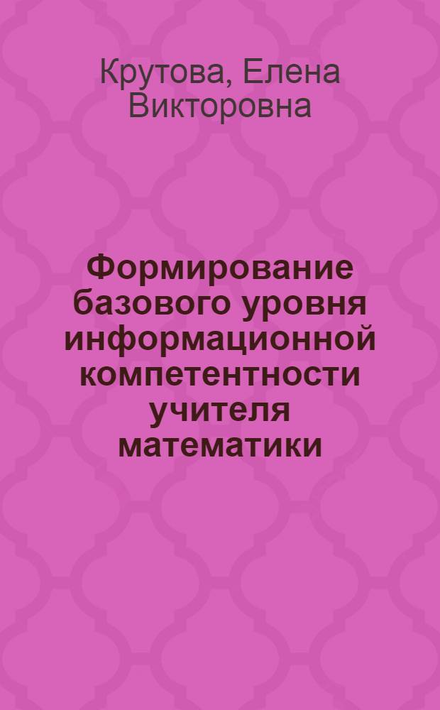 Формирование базового уровня информационной компетентности учителя математики : автореф. дис. на соиск. учен. степ. канд. пед. наук : специальность 13.00.02 <Теория и методика обучения и воспитания>