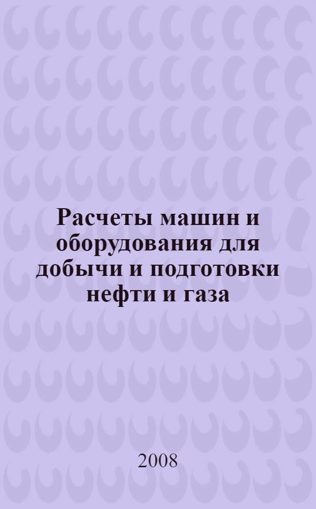 Расчеты машин и оборудования для добычи и подготовки нефти и газа : учебное пособие для студентов специальности 130602 "Машины и оборудование нефтяных и газовых промыслов"