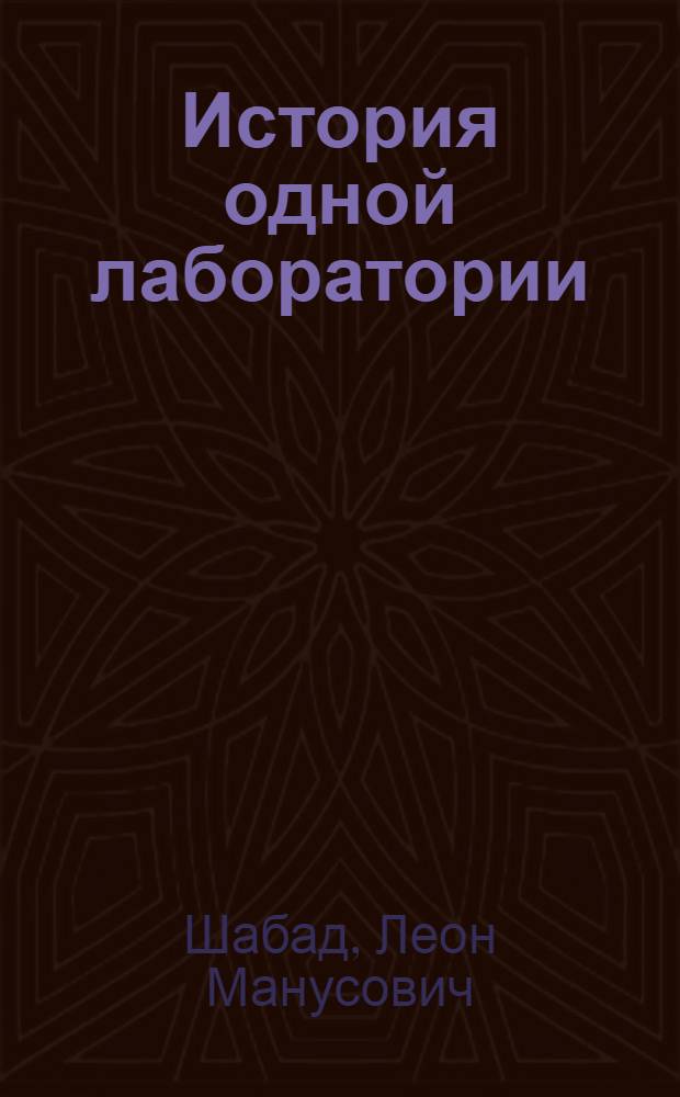 История одной лаборатории : научное наследие основоположника российской экспериментальной онкологии, академика АМН СССР Л.М. Шабада : научные труды