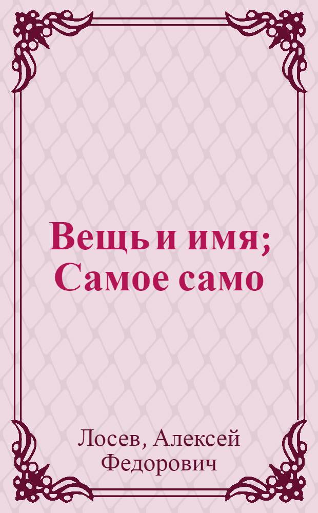 Вещь и имя; Самое само / А. Ф. Лосев: философско-богословские сочинения; подгот. текста и общ. ред. А. А. Тахо-Годи и В. П. Троицкого; вступ. ст. А. Л. Доброхотова; коммент. С. В. Яковлева