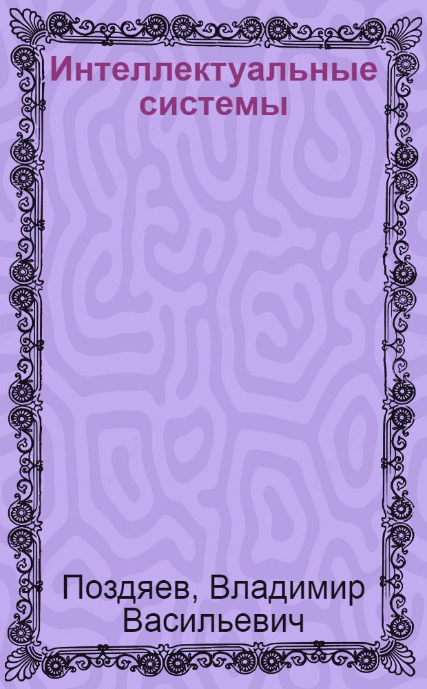 Интеллектуальные системы : учебное пособие для студентов высших учебных заведений, обучающихся по направлению подготовки 230400 "Прикладная математика" специальности 230401 "Прикладная математика"