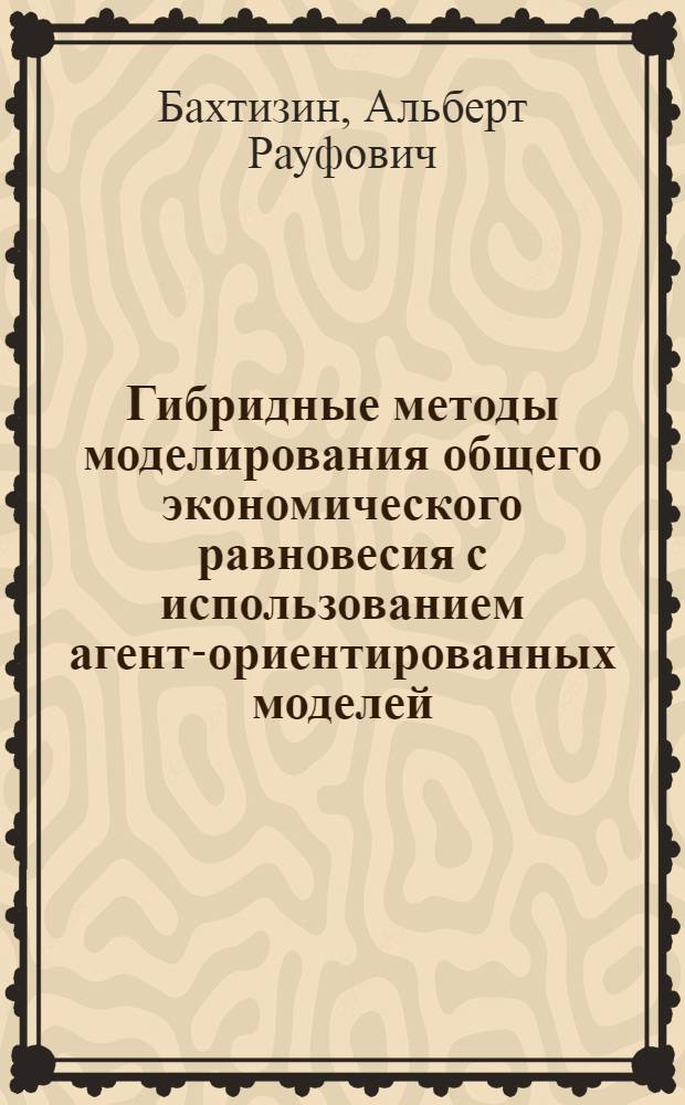 Гибридные методы моделирования общего экономического равновесия с использованием агент-ориентированных моделей : автореф. дис. на соиск. учен. степ. канд. экон. наук : специальность 08.00.13 <Мат. и инструм. методы экономики>