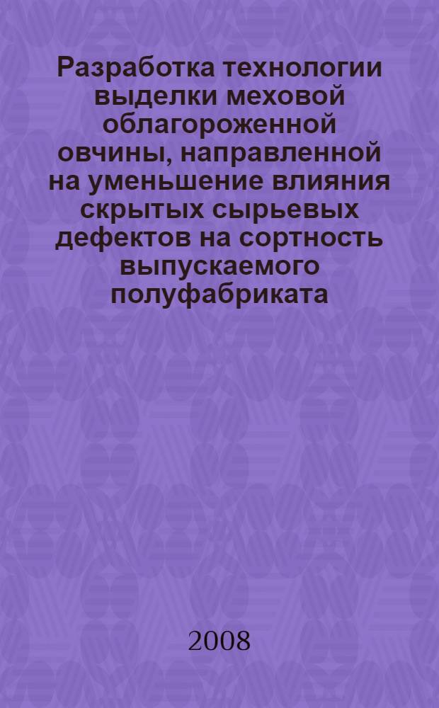 Разработка технологии выделки меховой облагороженной овчины, направленной на уменьшение влияния скрытых сырьевых дефектов на сортность выпускаемого полуфабриката : автореф. дис. на соиск. учен. степ. канд. техн. наук : специальность 05.19.05 <Технология кожи и меха>