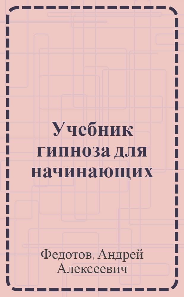 Учебник гипноза для начинающих : доступные приемы управления сознанием и подсознанием