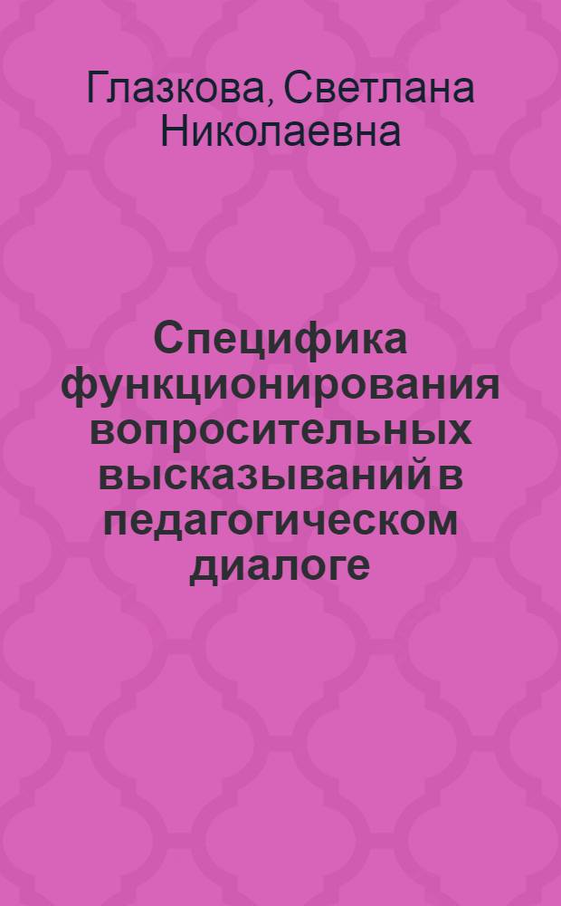 Специфика функционирования вопросительных высказываний в педагогическом диалоге : автореф. дис. на соиск. учен. степ. канд. филол. наук : специальность 10.02.19 <Теория яз.>