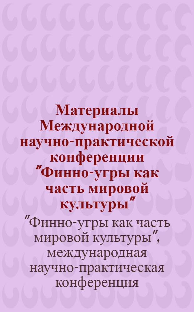 Материалы Международной научно-практической конференции "Финно-угры как часть мировой культуры" : к 90-летию Мордовского республиканского объединенного краеведческого музея имени И.Д. Воронина